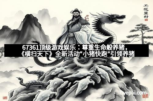 67361顶级游戏娱乐：尊重生命般养猪，《横扫天下》全新活动“小猪快跑”引领养猪新风尚
